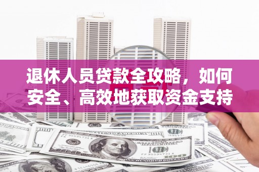 关山退休人员贷款全攻略，如何安全、高效地获取资金支持