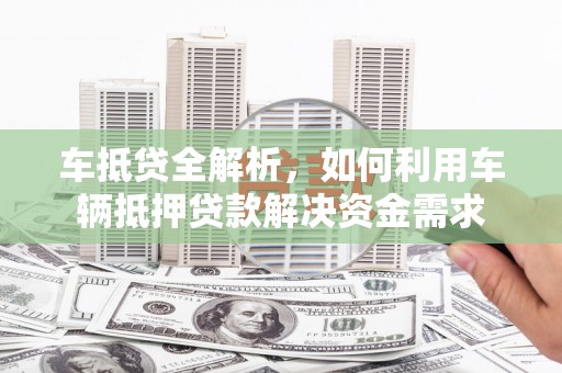 关山车抵贷全解析，如何利用车辆抵押贷款解决资金需求