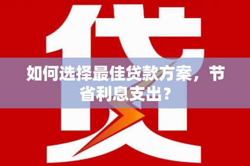 关山如何选择最佳贷款方案，节省利息支出？