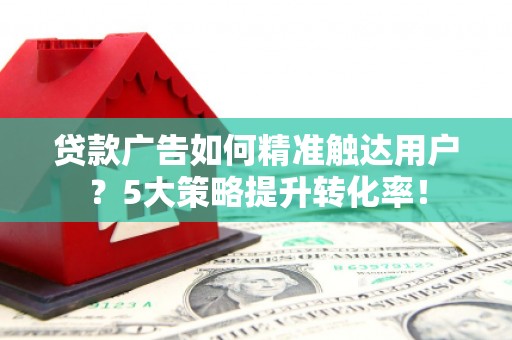 关山贷款广告如何精准触达用户？5大策略提升转化率！