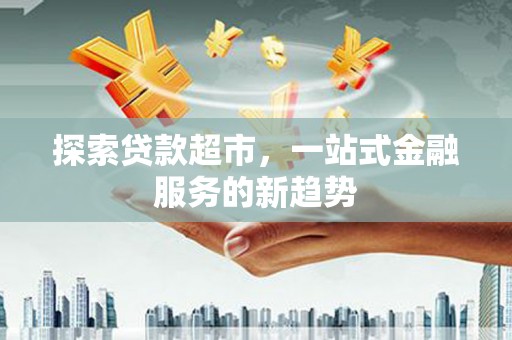 关山探索贷款超市，一站式金融服务的新趋势