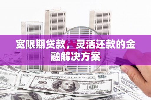 关山宽限期贷款，灵活还款的金融解决方案