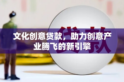 关山文化创意贷款，助力创意产业腾飞的新引擎