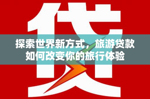 关山探索世界新方式，旅游贷款如何改变你的旅行体验