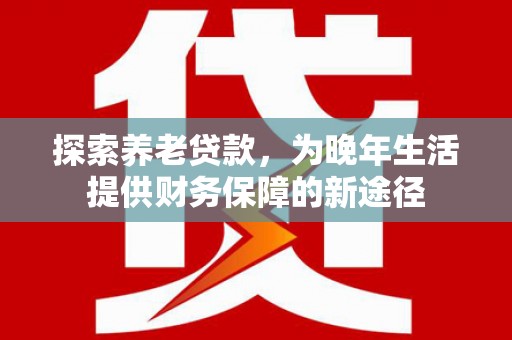 关山探索养老贷款，为晚年生活提供财务保障的新途径