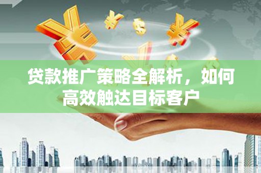 关山贷款推广策略全解析，如何高效触达目标客户