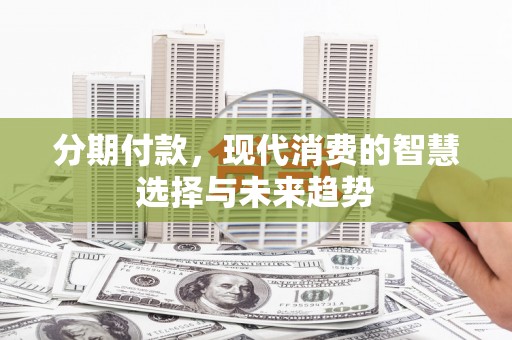 关山分期付款，现代消费的智慧选择与未来趋势
