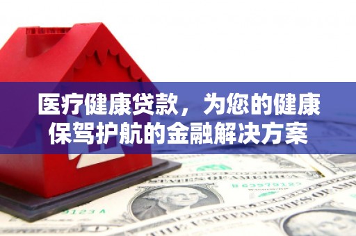 关山医疗健康贷款，为您的健康保驾护航的金融解决方案