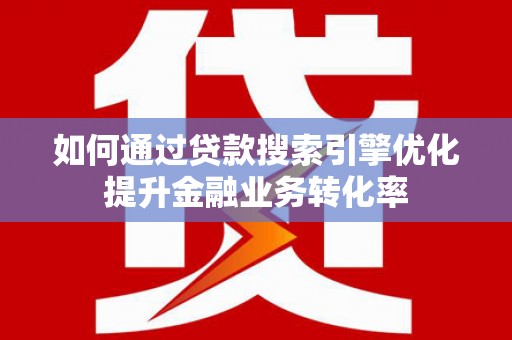 关山如何通过贷款搜索引擎优化提升金融业务转化率