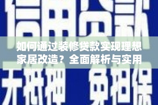 关山如何通过装修贷款实现理想家居改造？全面解析与实用指南