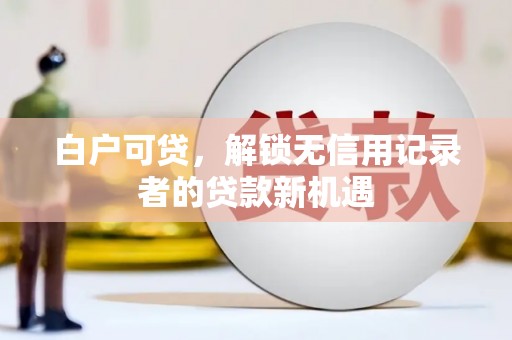 关山白户可贷，解锁无信用记录者的贷款新机遇