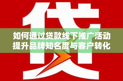关山如何通过贷款线下推广活动提升品牌知名度与客户转化率