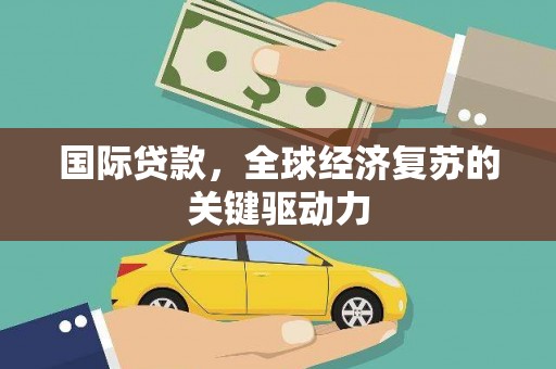 关山国际贷款，全球经济复苏的关键驱动力
