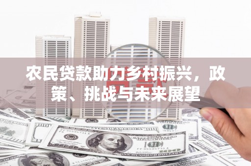 关山农民贷款助力乡村振兴，政策、挑战与未来展望