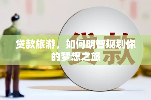 关山贷款旅游，如何明智规划你的梦想之旅