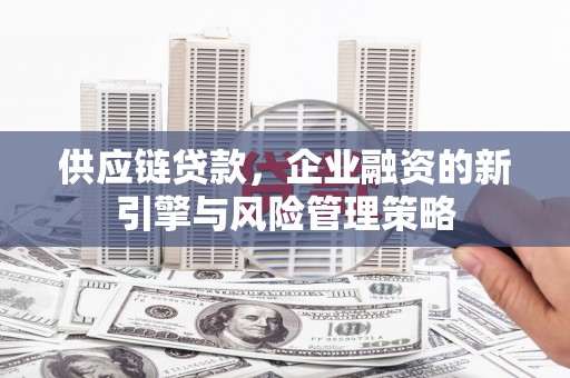 关山供应链贷款，企业融资的新引擎与风险管理策略