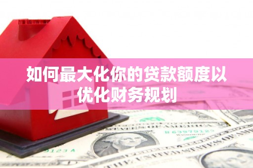 关山如何最大化你的贷款额度以优化财务规划