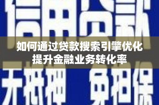 关山如何通过贷款搜索引擎优化提升金融业务转化率