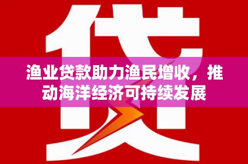 关山渔业贷款助力渔民增收，推动海洋经济可持续发展