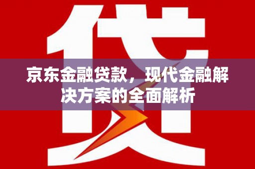 关山京东金融贷款，现代金融解决方案的全面解析