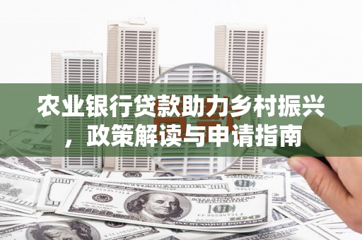 关山农业银行贷款助力乡村振兴，政策解读与申请指南