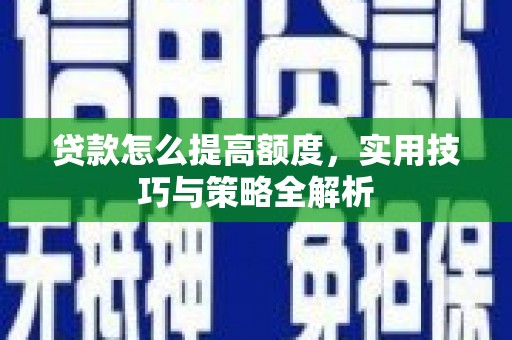 关山贷款怎么提高额度，实用技巧与策略全解析