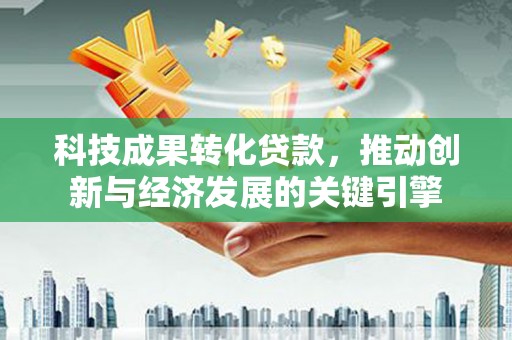 关山科技成果转化贷款，推动创新与经济发展的关键引擎