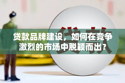 关山贷款品牌建设，如何在竞争激烈的市场中脱颖而出？