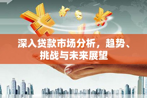 关山深入贷款市场分析，趋势、挑战与未来展望