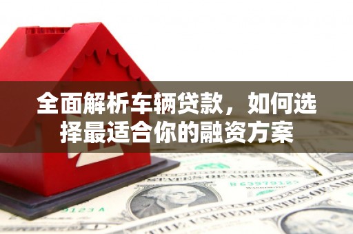 关山全面解析车辆贷款，如何选择最适合你的融资方案