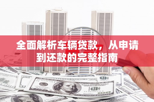 关山全面解析车辆贷款，从申请到还款的完整指南