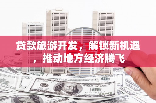 关山贷款旅游开发，解锁新机遇，推动地方经济腾飞