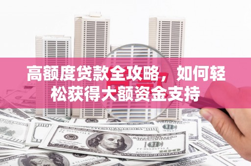 关山高额度贷款全攻略，如何轻松获得大额资金支持