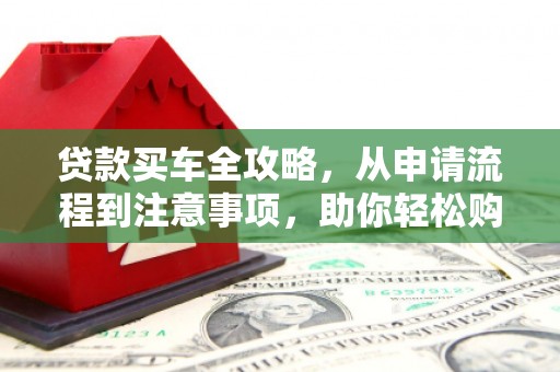 关山贷款买车全攻略，从申请流程到注意事项，助你轻松购车