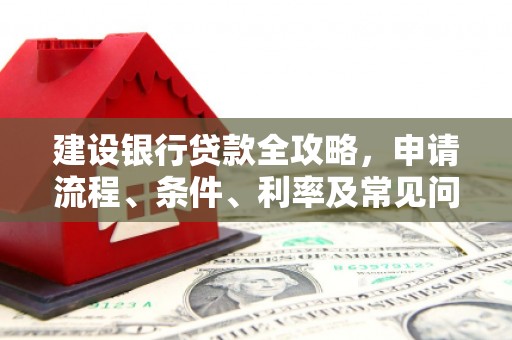 关山建设银行贷款全攻略，申请流程、条件、利率及常见问题解答